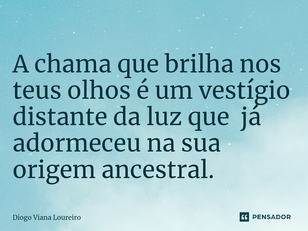 ⁠A chama que brilha nos teus olhos é um vestígio distante da luz que já adormeceu na sua origem ancestral.... Frase de Diogo Viana Loureiro.