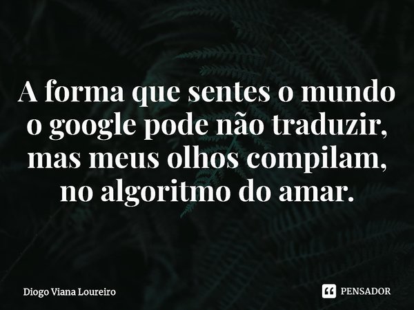 ⁠A forma que sentes o mundo o google pode não traduzir, mas meus olhos compilam, no algoritmo do amar.... Frase de Diogo Viana Loureiro.