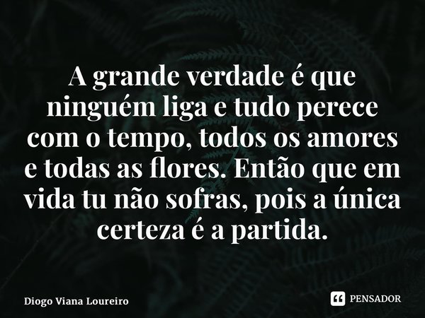 ⁠A grande verdade é que ninguém liga e tudo perece com o tempo, todos os amores e todas as flores. Então que em vida tu não sofras, pois a única certeza é a par... Frase de Diogo Viana Loureiro.