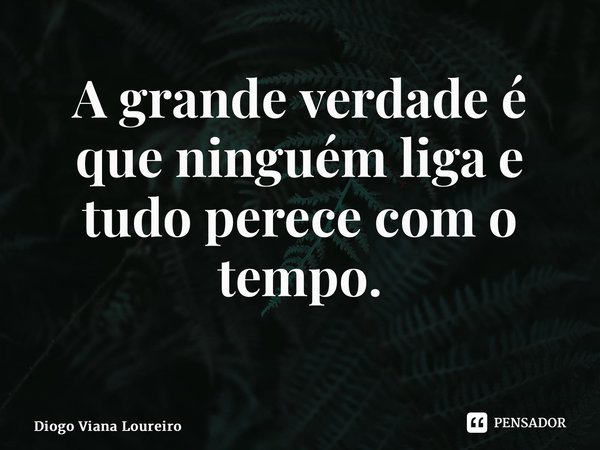 A grande verdade é que ninguém liga e tudo perece com o tempo. ⁠... Frase de Diogo Viana Loureiro.