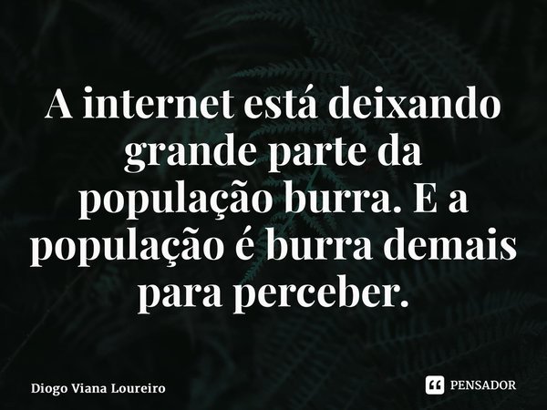 ⁠A internet está deixando grande parte da população burra. E a população é burra demais para perceber.... Frase de Diogo Viana Loureiro.