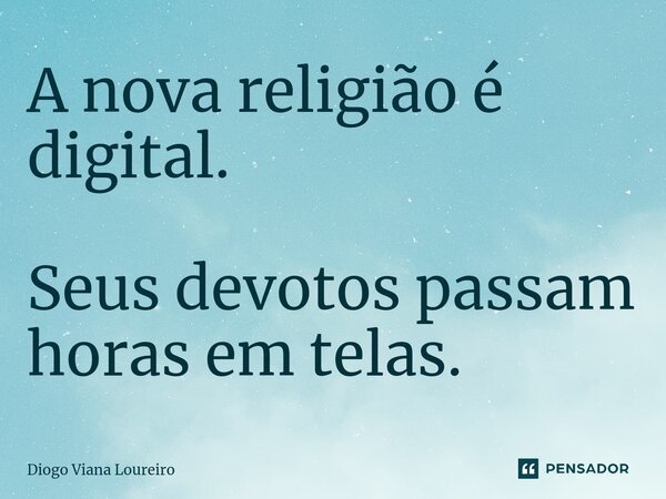 A nova religião é digital. Seus devotos passam horas em telas.... Frase de Diogo Viana Loureiro.