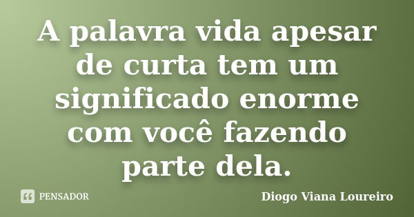 A palavra vida apesar de curta tem um significado enorme com você fazendo parte dela.... Frase de Diogo Viana Loureiro.