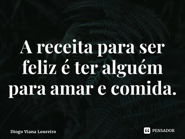 ⁠A receita para ser feliz é ter alguém para amar e comida.... Frase de Diogo Viana Loureiro.