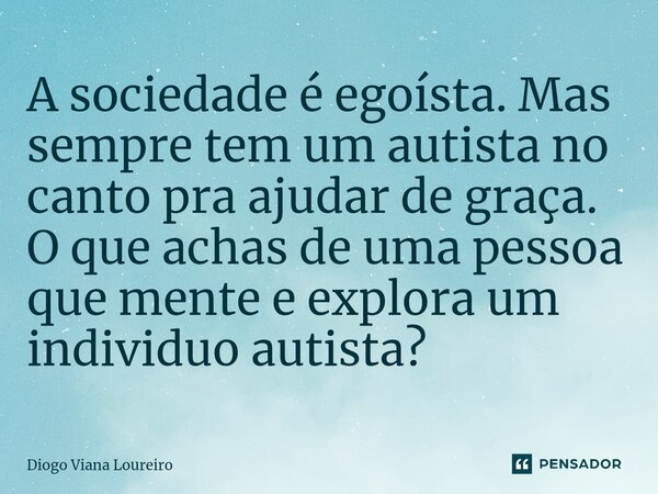 ⁠A sociedade é egoísta. Mas sempre tem um autista no canto pra ajudar de graça. O que achas de uma pessoa que mente e explora um individuo autista?... Frase de Diogo Viana Loureiro.
