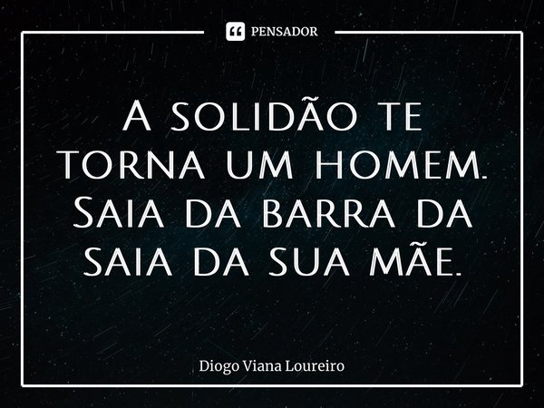 ⁠A solidão te torna um homem. Saia da barra da saia da sua mãe.... Frase de Diogo Viana Loureiro.
