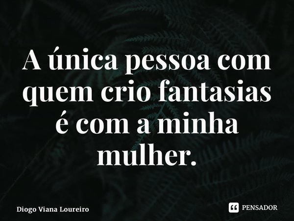 ⁠A única pessoa com quem crio fantasias é com a minha mulher.... Frase de Diogo Viana Loureiro.
