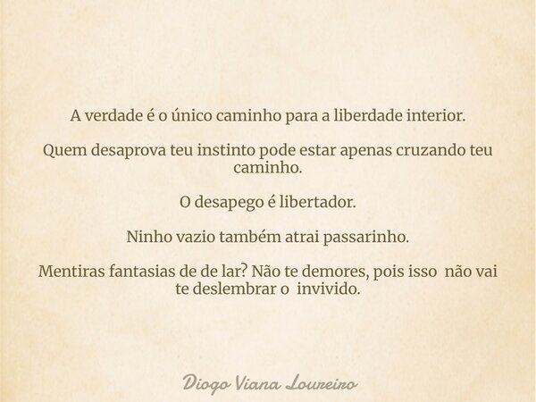 A verdade é o único caminho para a liberdade interior. Quem desaprova teu instinto pode estar apenas cruzando teu caminho. O desapego é libertador. Ninho vazio ... Frase de Diogo Viana Loureiro.