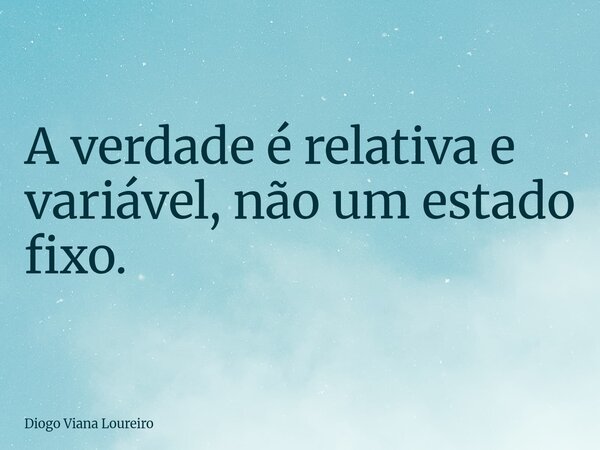 A verdade é relativa e variável, não um estado fixo.... Frase de Diogo Viana Loureiro.