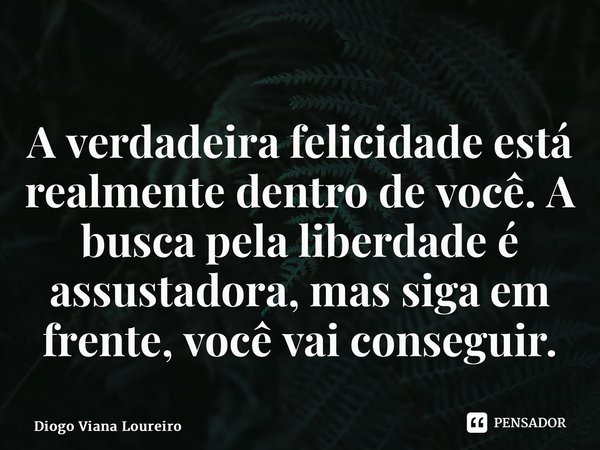 ⁠A verdadeira felicidade está realmente dentro de você. A busca pela liberdade é assustadora, mas siga em frente, você vai conseguir.... Frase de Diogo Viana Loureiro.