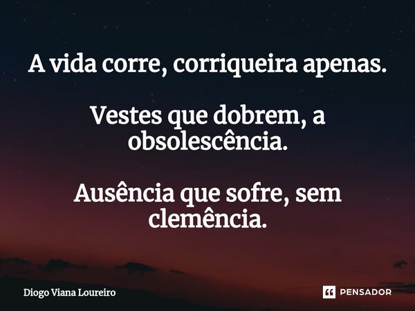 ⁠A vida corre, corriqueira apenas. Vestes que dobrem, a obsolescência. Ausência que sofre, sem clemência.... Frase de Diogo Viana Loureiro.