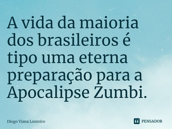 A vida da maioria dos brasileiros é tipo uma eterna preparação para a Apocalipse Zumbi.... Frase de Diogo Viana Loureiro.