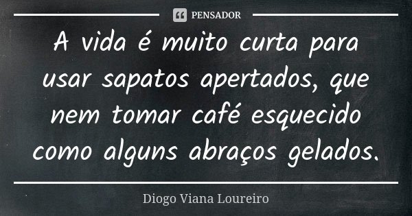 A vida é muito curta para usar sapatos apertados, que nem tomar café esquecido como alguns abraços gelados.... Frase de Diogo Viana Loureiro.