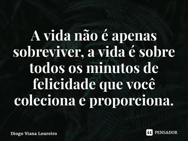 ⁠A vida não é apenas sobreviver, a vida é sobre todos os minutos de felicidade que você coleciona e proporciona.... Frase de Diogo Viana Loureiro.