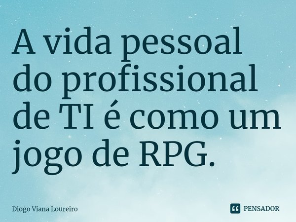⁠A vida pessoal do profissional de TI é como um jogo de RPG.... Frase de Diogo Viana Loureiro.