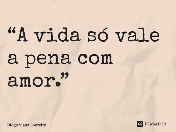 “⁠A vida só vale a pena com amor.”... Frase de Diogo Viana Loureiro.