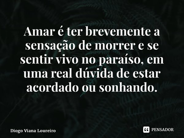 ⁠Amar é ter brevemente a sensação de morrer e se sentir vivo no paraíso, em uma real dúvida de estar acordado ou sonhando. ⁠... Frase de Diogo Viana Loureiro.