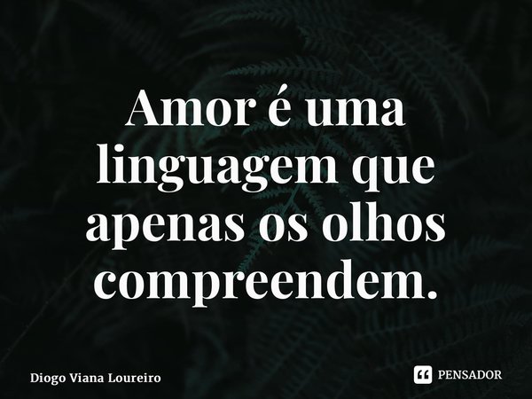 ⁠Amor é uma linguagem que apenas os olhos compreendem.... Frase de Diogo Viana Loureiro.