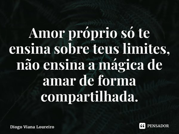 Amor próprio só te ensina sobre teus limites, não ensina a mágica de amar de forma compartilhada.... Frase de Diogo Viana Loureiro.