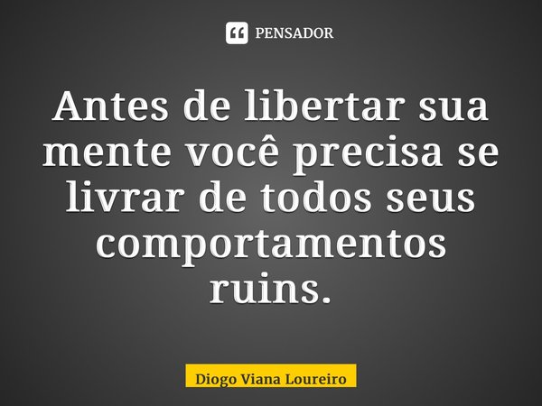 ⁠Antes de libertar sua mente você precisa se livrar de todos seus comportamentos ruins.... Frase de Diogo Viana Loureiro.