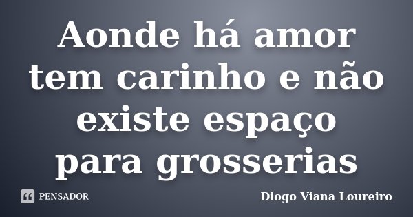 Aonde há amor tem carinho e não existe espaço para grosserias... Frase de Diogo Viana Loureiro.