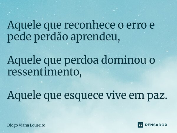 ⁠Aquele que reconhece o erro e pede perdão aprendeu, Aquele que perdoa dominou o ressentimento, Aquele que esquece vive em paz.... Frase de Diogo Viana Loureiro.