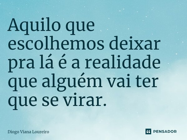 ⁠Aquilo que escolhemos deixar pra lá é a realidade que alguém vai ter que se virar.... Frase de Diogo Viana Loureiro.