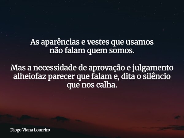 As aparências e vestes que usamos não falam quem somos. Mas a necessidade de aprovação e julgamento alheiofaz parecer que falam e, dita o silêncio que nos calha... Frase de Diogo Viana Loureiro.