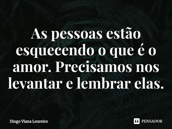 ⁠As pessoas estão esquecendo o que é o amor. Precisamos nos levantar e lembrar elas.... Frase de Diogo Viana Loureiro.