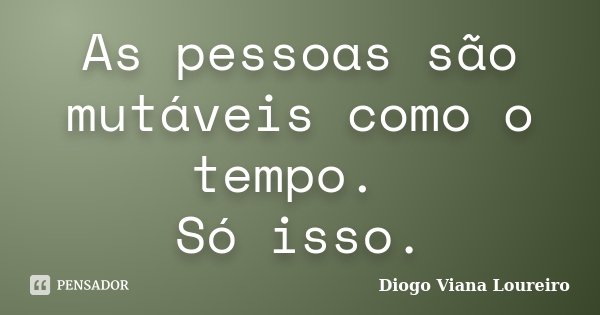 As pessoas são mutáveis como o tempo. Só isso.... Frase de Diogo Viana Loureiro.