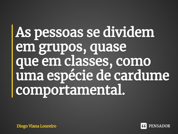 ⁠As pessoas se dividem em grupos, quase
que em classes, como uma espécie de cardume comportamental.... Frase de Diogo Viana Loureiro.