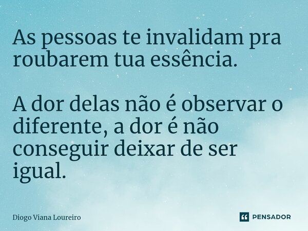 ⁠As pessoas te invalidam pra roubarem tua essência. A dor delas não é observar o diferente, a dor é não conseguir deixar de ser igual.... Frase de Diogo Viana Loureiro.