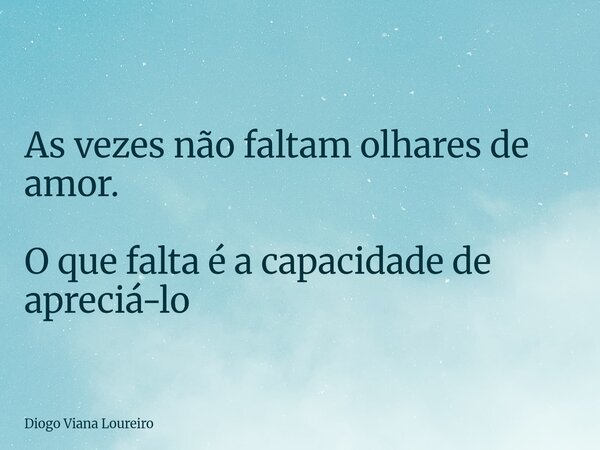 As vezes não faltam olhares de amor. O que falta é a capacidade de apreciá-lo... Frase de Diogo Viana Loureiro.