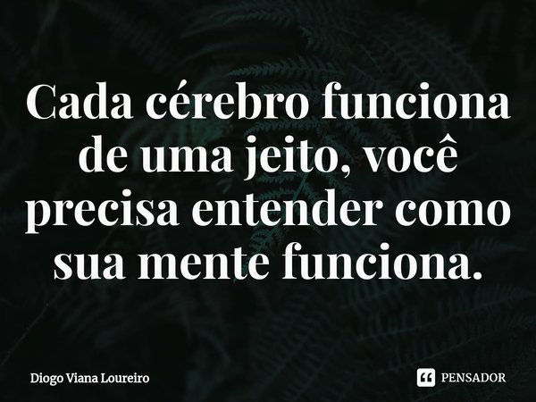 Cada cérebro funciona de uma jeito, você precisa entender como sua mente funciona.⁠... Frase de Diogo Viana Loureiro.