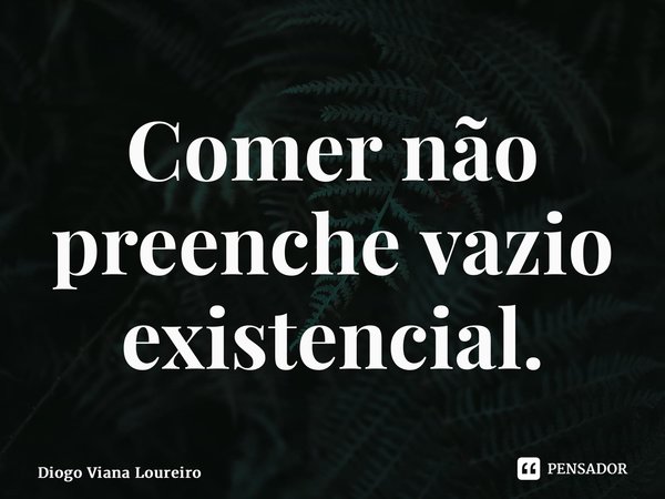 ⁠Comer não preenche vazio existencial.... Frase de Diogo Viana Loureiro.