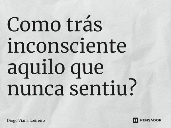 ⁠Como trás inconsciente aquilo que nunca sentiu?... Frase de Diogo Viana Loureiro.