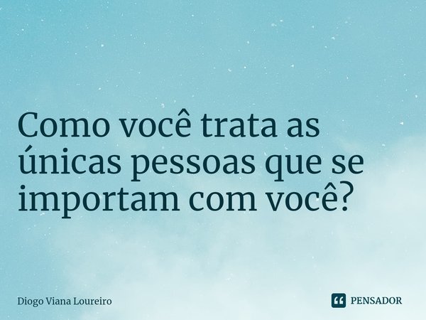 ⁠⁠
Como você trata as únicas pessoas que se importam com você?... Frase de Diogo Viana Loureiro.