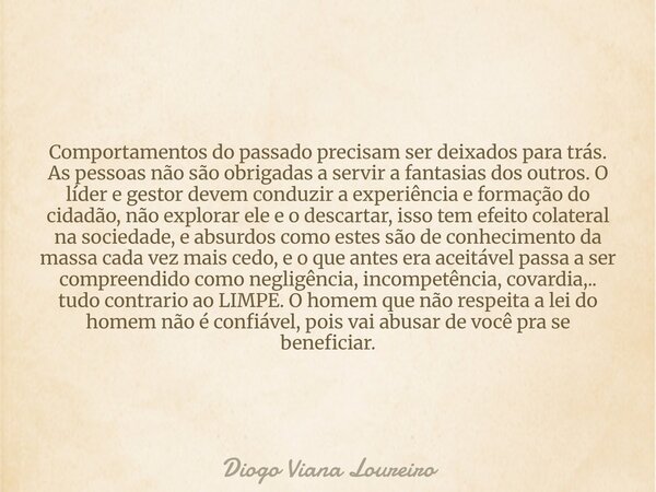 Comportamentos do passado precisam ser deixados para trás. As pessoas não são obrigadas a servir a fantasias dos outros. O líder e gestor devem conduzir a exper... Frase de Diogo Viana Loureiro.