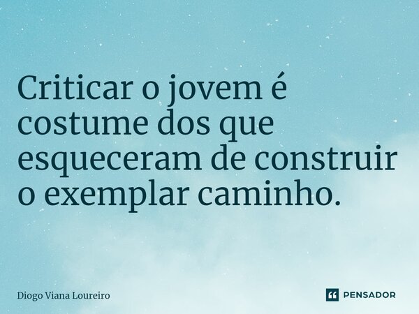 ⁠Criticar o jovem é costume dos que esqueceram de construir o exemplar caminho.... Frase de Diogo Viana Loureiro.