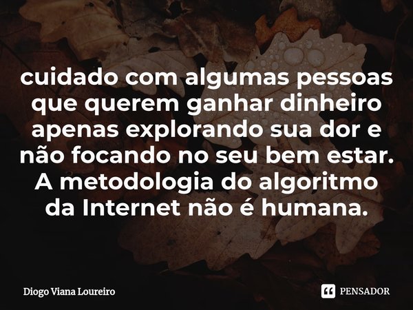 ⁠cuidado com algumas pessoas que querem ganhar dinheiro apenas explorando sua dor e não focando no seu bem estar. A metodologia do algoritmo da Internet não é h... Frase de Diogo Viana Loureiro.