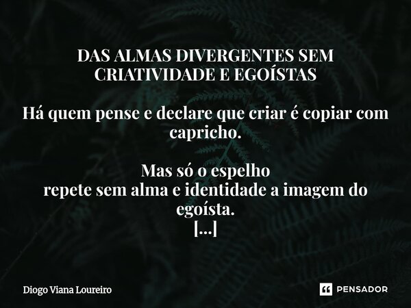 DAS ALMAS DIVERGENTES SEM CRIATIVIDADE E EGOÍSTAS Há quem pense e declare que criar é copiar com capricho. Mas só o espelho repete sem alma e identidade a imag... Frase de Diogo Viana Loureiro.