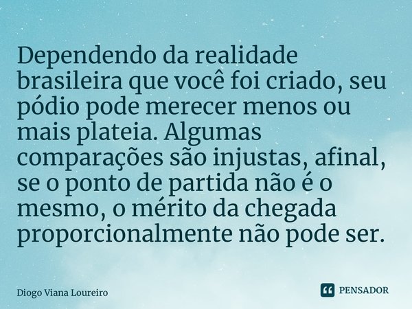 ⁠Dependendo da realidade brasileira que você foi criado, seu pódio pode merecer menos ou mais plateia. Algumas comparações são injustas, afinal, se o ponto de p... Frase de Diogo Viana Loureiro.