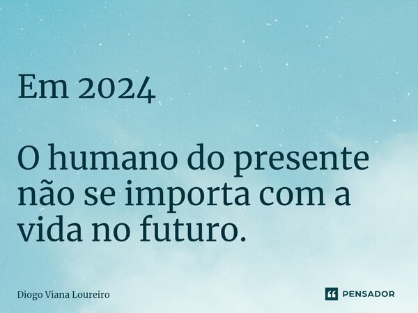 ⁠Em 2024 O humano do presente não se importa com a vida no futuro.... Frase de Diogo Viana Loureiro.