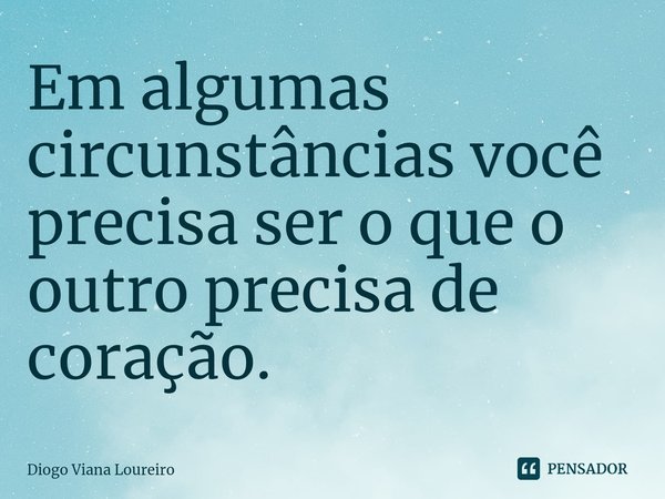 ⁠Em algumas circunstâncias você precisa ser o que o outro precisa de coração.... Frase de Diogo Viana Loureiro.