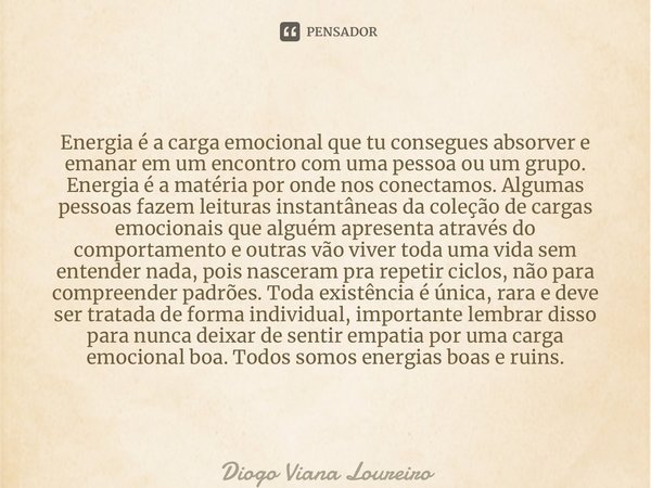 ⁠Energia é a carga emocional que tu consegues absorver e emanar em um encontro com uma pessoa ou um grupo. Energia é a matéria por onde nos conectamos. Algumas ... Frase de Diogo Viana Loureiro.