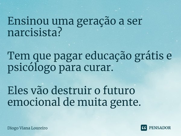 ⁠Ensinou uma geração a ser narcisista? Tem que pagar educação grátis e psicólogo para curar. Eles vão destruir o futuro emocional de muita gente.... Frase de Diogo Viana Loureiro.