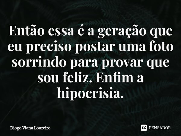 ⁠Então essa é a geração que eu preciso postar uma foto sorrindo para provar que sou feliz. Enfim a hipocrisia.... Frase de Diogo Viana Loureiro.