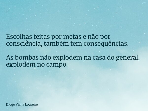 Escolhas feitas por metas e não por consciência, também tem consequências. As bombas não explodem na casa do general, explodem no campo.... Frase de Diogo Viana Loureiro.