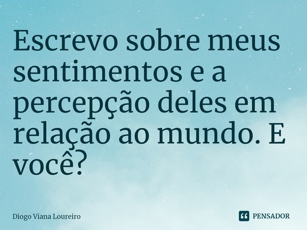 ⁠Escrevo sobre meus sentimentos e a percepção deles em relação ao mundo. E você?... Frase de Diogo Viana Loureiro.