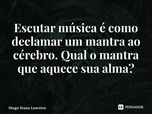 Escutar música é como declamar um mantra ao cérebro. Qual o mantra que aquece sua alma? ⁠... Frase de Diogo Viana Loureiro.